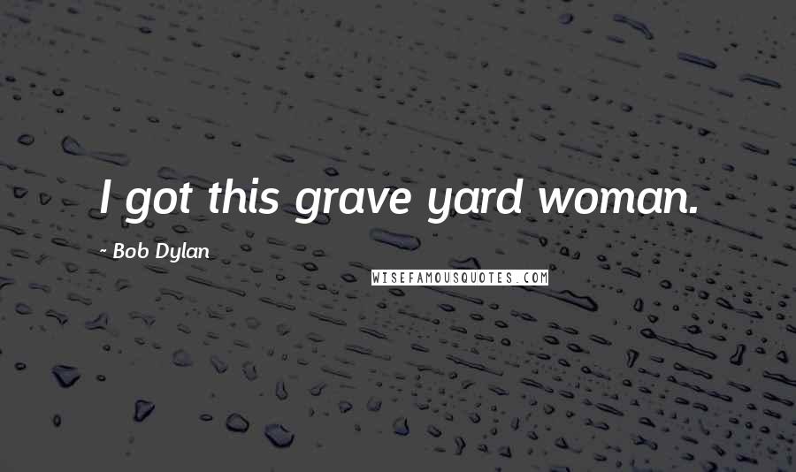 Bob Dylan Quotes: I got this grave yard woman.