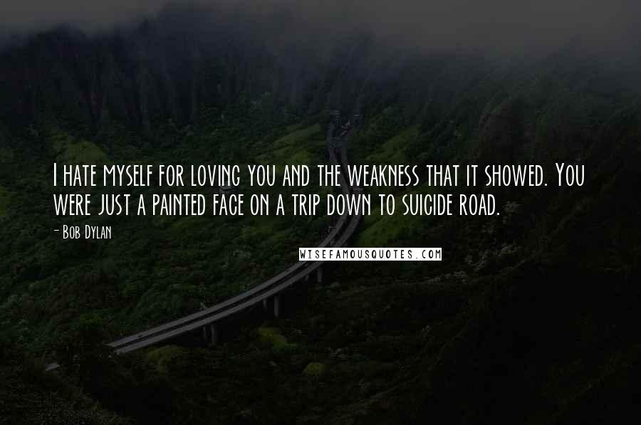 Bob Dylan Quotes: I hate myself for loving you and the weakness that it showed. You were just a painted face on a trip down to suicide road.