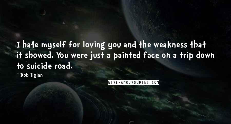 Bob Dylan Quotes: I hate myself for loving you and the weakness that it showed. You were just a painted face on a trip down to suicide road.