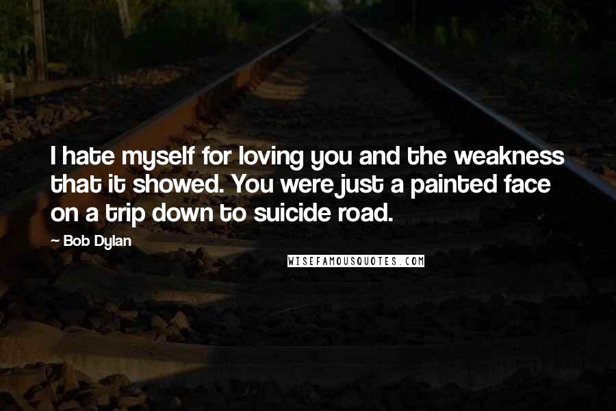 Bob Dylan Quotes: I hate myself for loving you and the weakness that it showed. You were just a painted face on a trip down to suicide road.