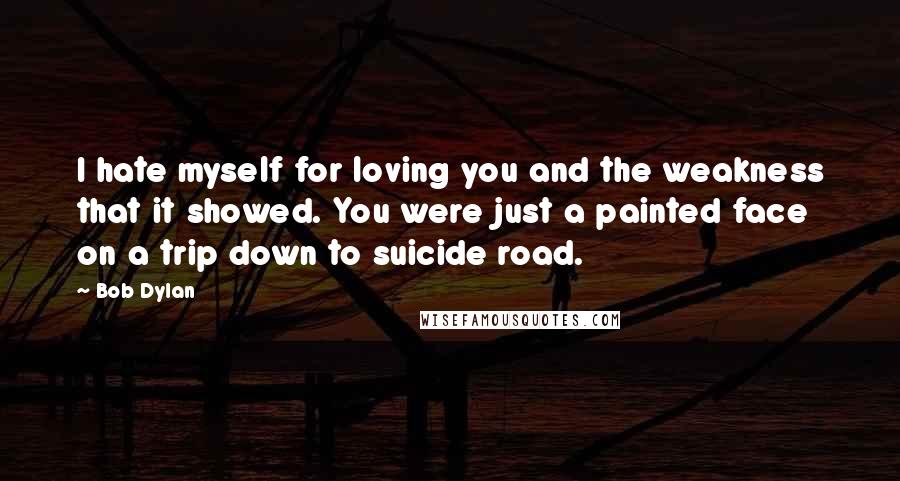 Bob Dylan Quotes: I hate myself for loving you and the weakness that it showed. You were just a painted face on a trip down to suicide road.