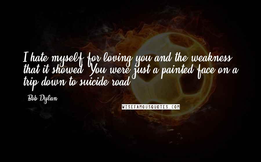 Bob Dylan Quotes: I hate myself for loving you and the weakness that it showed. You were just a painted face on a trip down to suicide road.