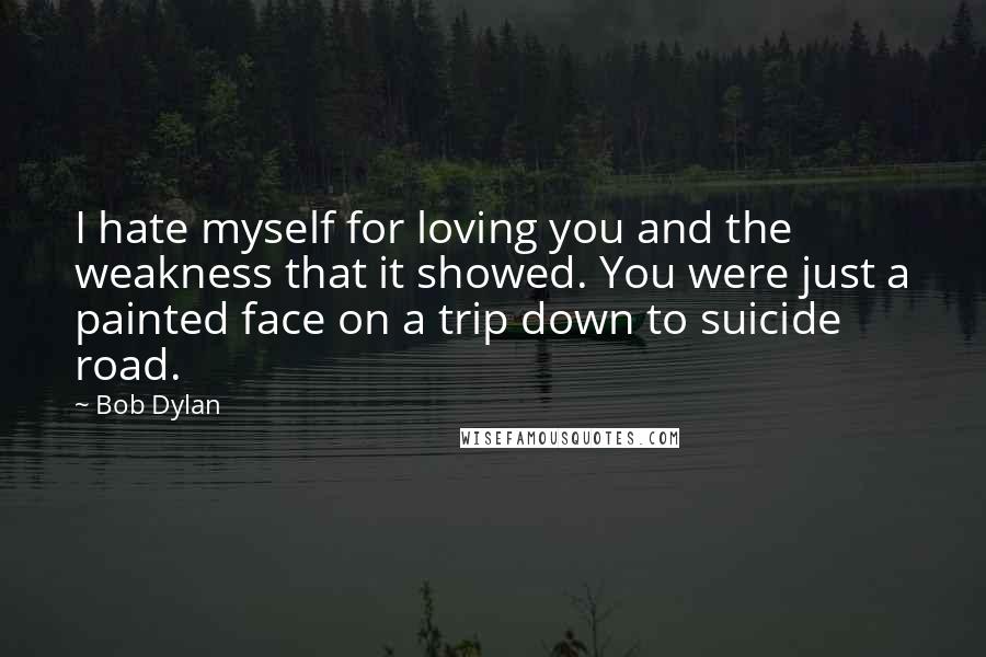Bob Dylan Quotes: I hate myself for loving you and the weakness that it showed. You were just a painted face on a trip down to suicide road.