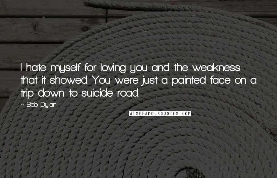Bob Dylan Quotes: I hate myself for loving you and the weakness that it showed. You were just a painted face on a trip down to suicide road.