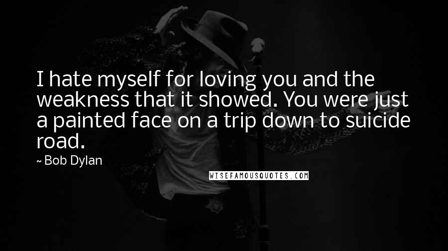 Bob Dylan Quotes: I hate myself for loving you and the weakness that it showed. You were just a painted face on a trip down to suicide road.