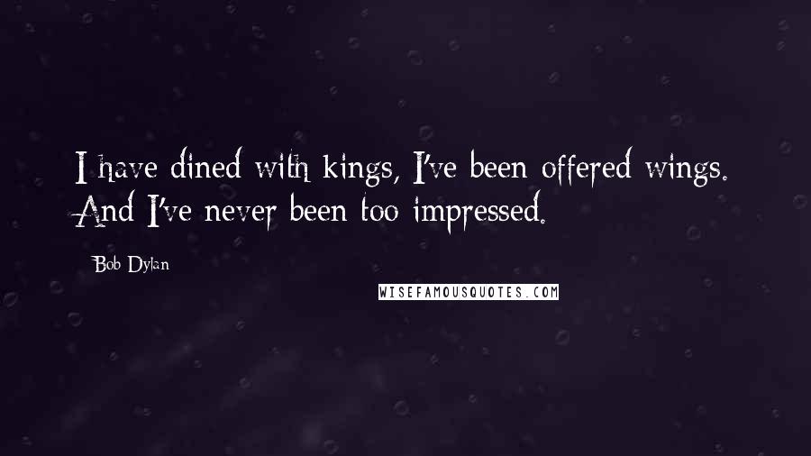 Bob Dylan Quotes: I have dined with kings, I've been offered wings. And I've never been too impressed.