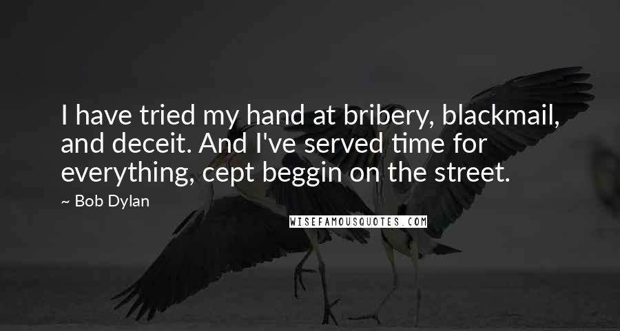 Bob Dylan Quotes: I have tried my hand at bribery, blackmail, and deceit. And I've served time for everything, cept beggin on the street.