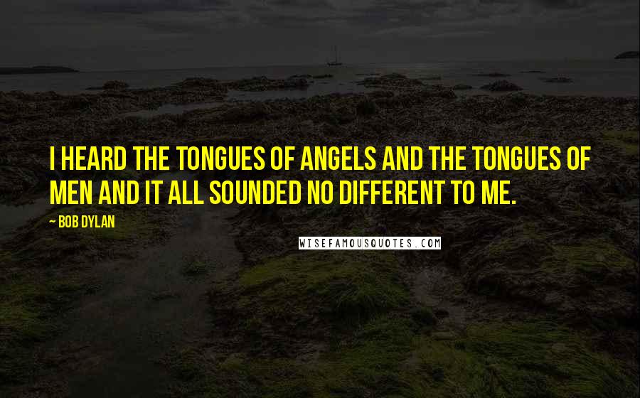 Bob Dylan Quotes: I heard the tongues of angels and the tongues of men and it all sounded no different to me.