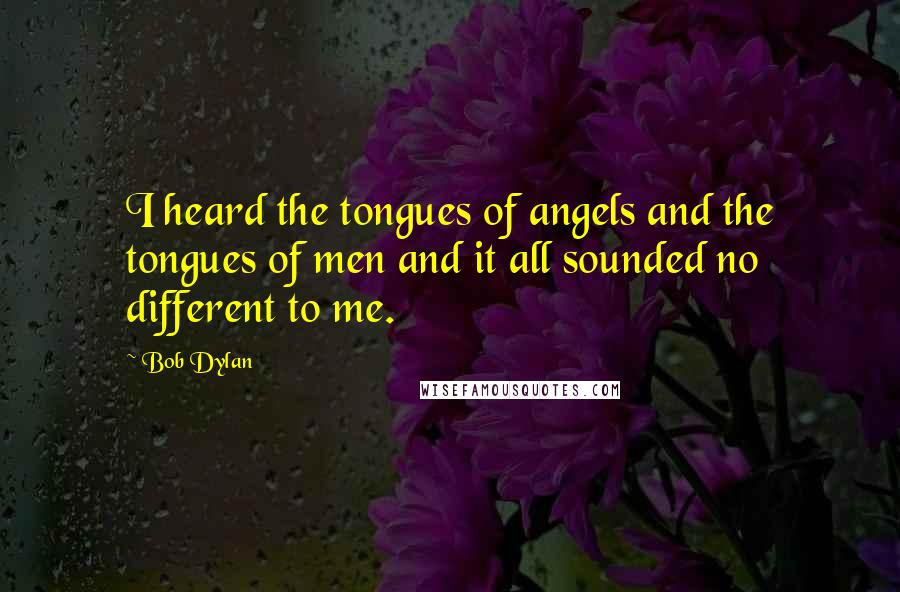 Bob Dylan Quotes: I heard the tongues of angels and the tongues of men and it all sounded no different to me.