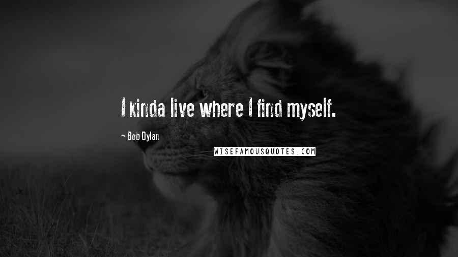 Bob Dylan Quotes: I kinda live where I find myself.