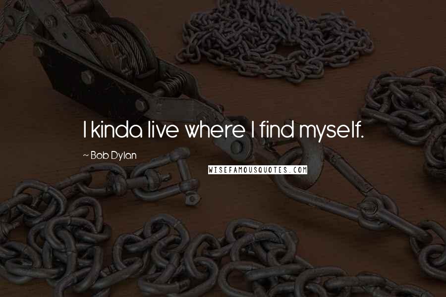 Bob Dylan Quotes: I kinda live where I find myself.