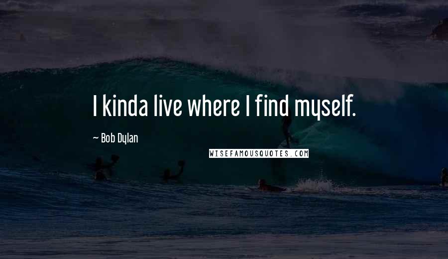 Bob Dylan Quotes: I kinda live where I find myself.