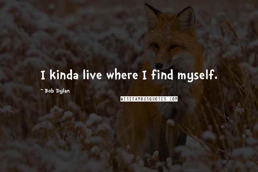 Bob Dylan Quotes: I kinda live where I find myself.