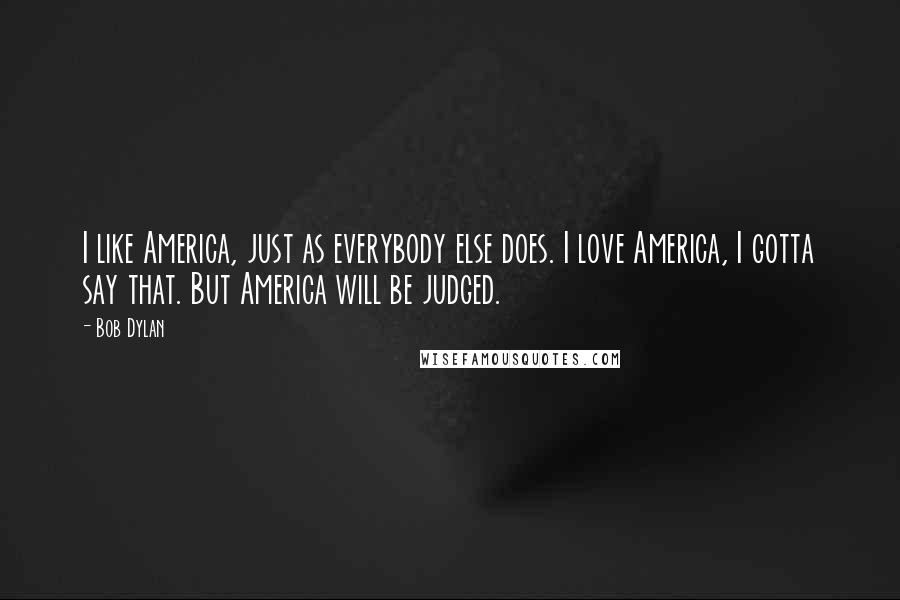 Bob Dylan Quotes: I like America, just as everybody else does. I love America, I gotta say that. But America will be judged.