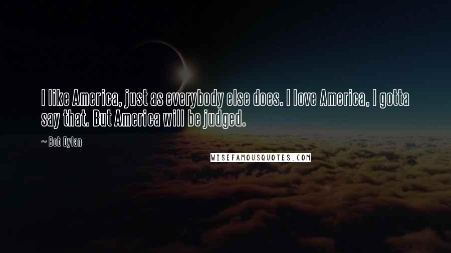 Bob Dylan Quotes: I like America, just as everybody else does. I love America, I gotta say that. But America will be judged.