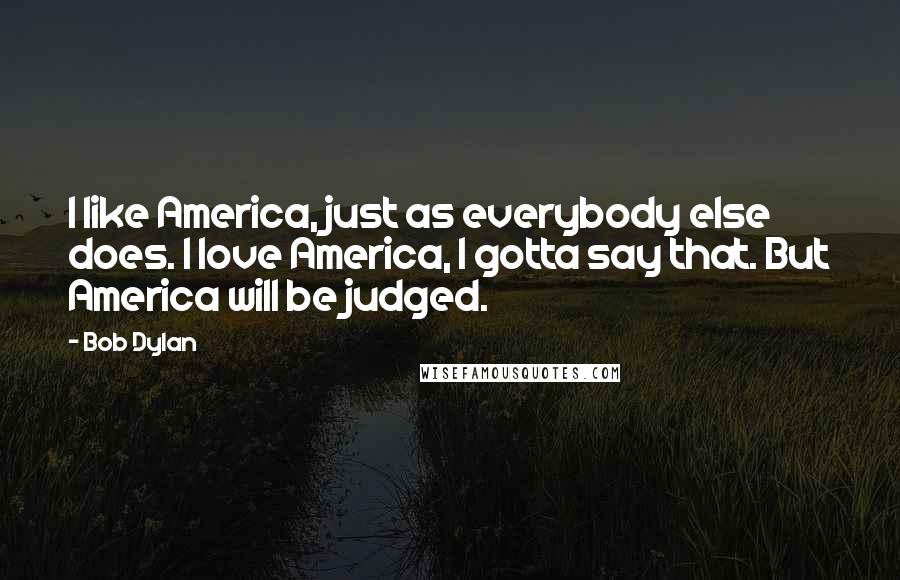 Bob Dylan Quotes: I like America, just as everybody else does. I love America, I gotta say that. But America will be judged.