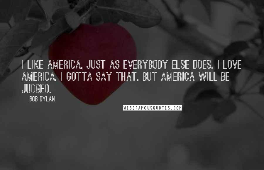 Bob Dylan Quotes: I like America, just as everybody else does. I love America, I gotta say that. But America will be judged.