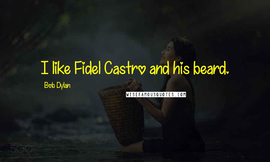 Bob Dylan Quotes: I like Fidel Castro and his beard.