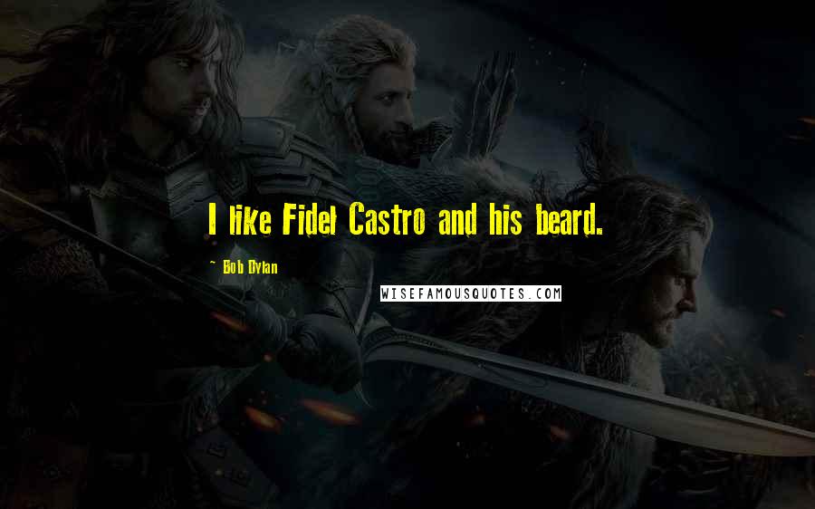 Bob Dylan Quotes: I like Fidel Castro and his beard.