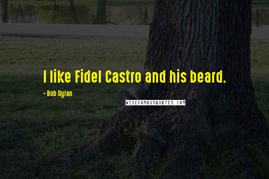 Bob Dylan Quotes: I like Fidel Castro and his beard.