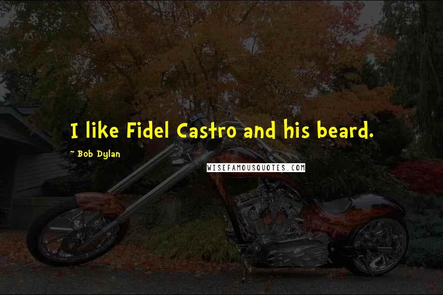 Bob Dylan Quotes: I like Fidel Castro and his beard.