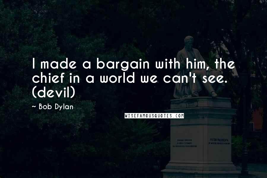 Bob Dylan Quotes: I made a bargain with him, the chief in a world we can't see. (devil)