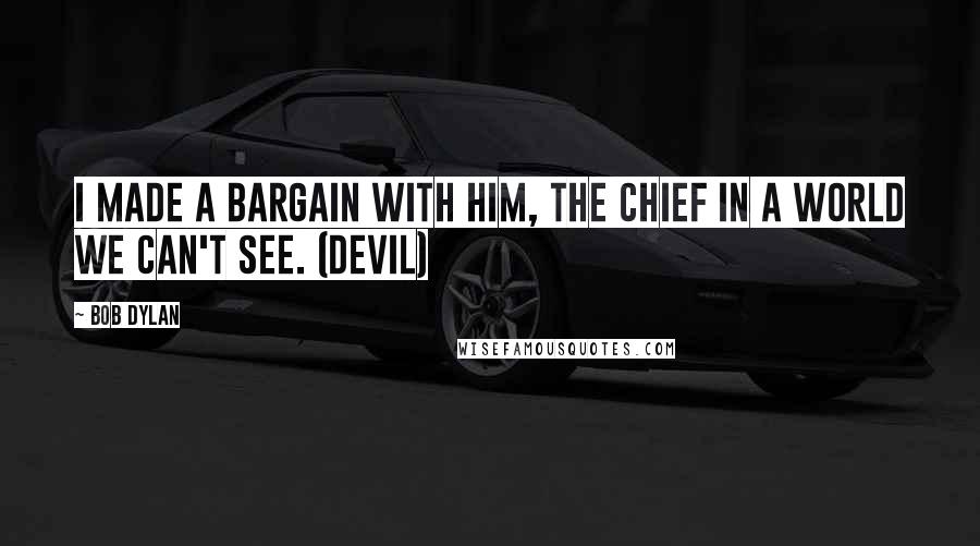 Bob Dylan Quotes: I made a bargain with him, the chief in a world we can't see. (devil)