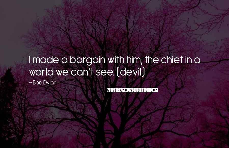 Bob Dylan Quotes: I made a bargain with him, the chief in a world we can't see. (devil)