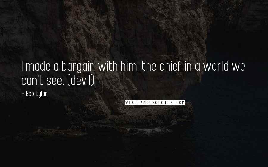 Bob Dylan Quotes: I made a bargain with him, the chief in a world we can't see. (devil)