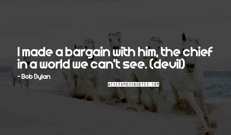 Bob Dylan Quotes: I made a bargain with him, the chief in a world we can't see. (devil)