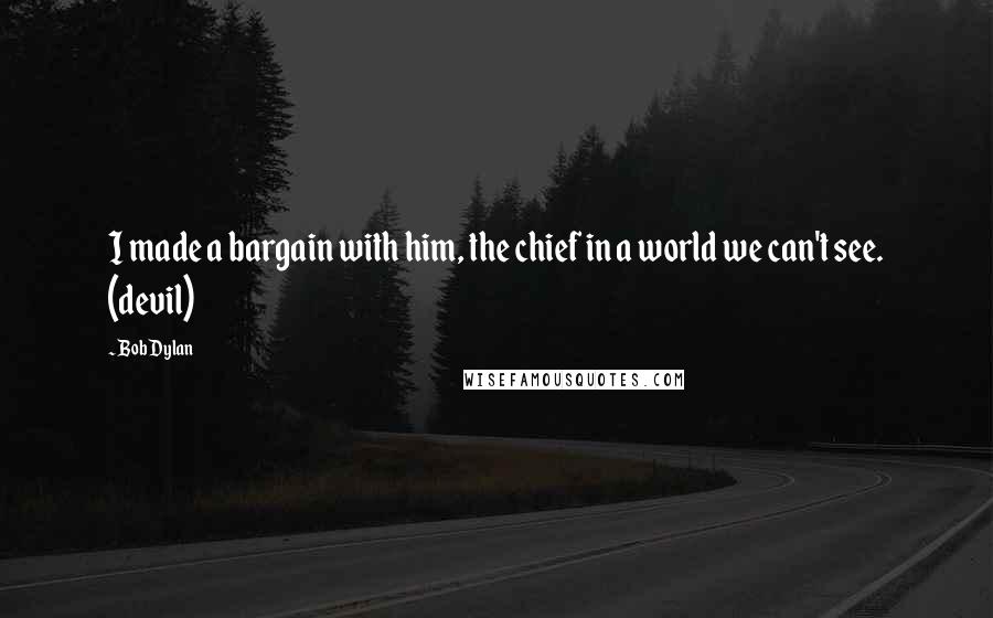 Bob Dylan Quotes: I made a bargain with him, the chief in a world we can't see. (devil)