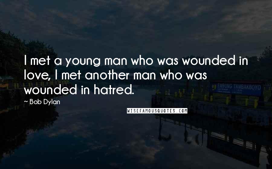 Bob Dylan Quotes: I met a young man who was wounded in love, I met another man who was wounded in hatred.