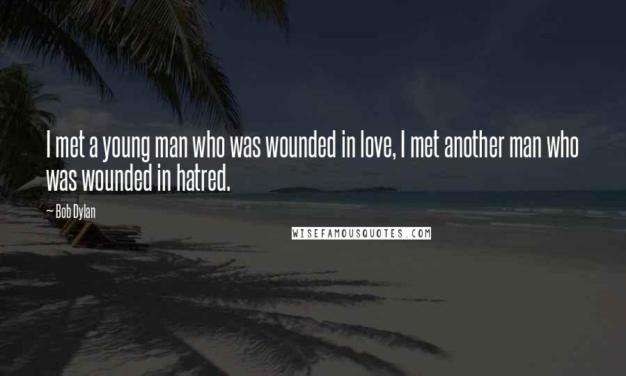 Bob Dylan Quotes: I met a young man who was wounded in love, I met another man who was wounded in hatred.