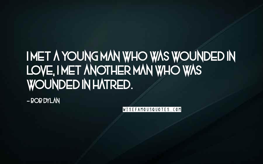 Bob Dylan Quotes: I met a young man who was wounded in love, I met another man who was wounded in hatred.