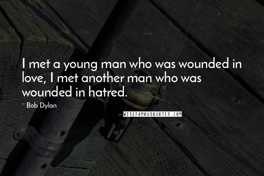 Bob Dylan Quotes: I met a young man who was wounded in love, I met another man who was wounded in hatred.