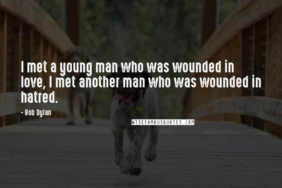 Bob Dylan Quotes: I met a young man who was wounded in love, I met another man who was wounded in hatred.