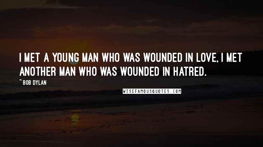 Bob Dylan Quotes: I met a young man who was wounded in love, I met another man who was wounded in hatred.