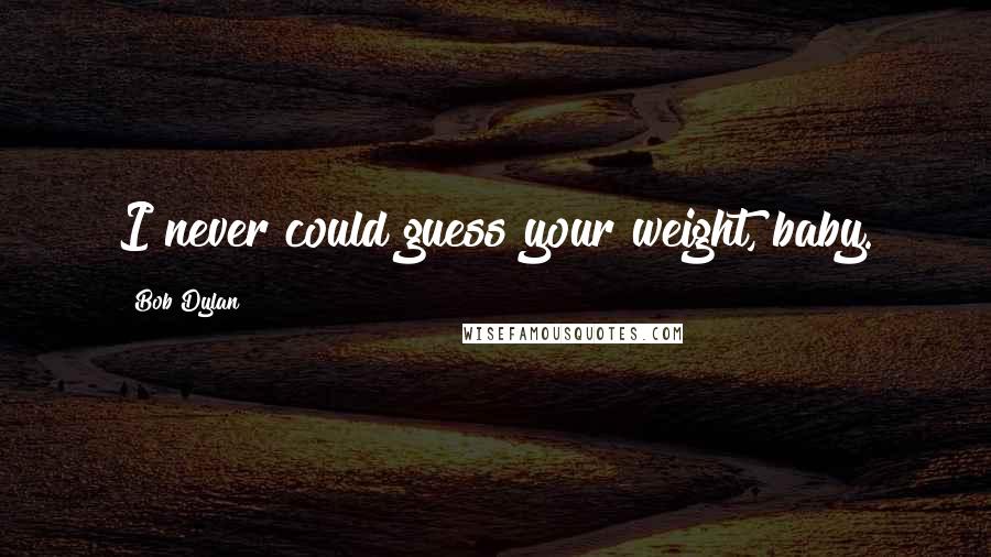 Bob Dylan Quotes: I never could guess your weight, baby.