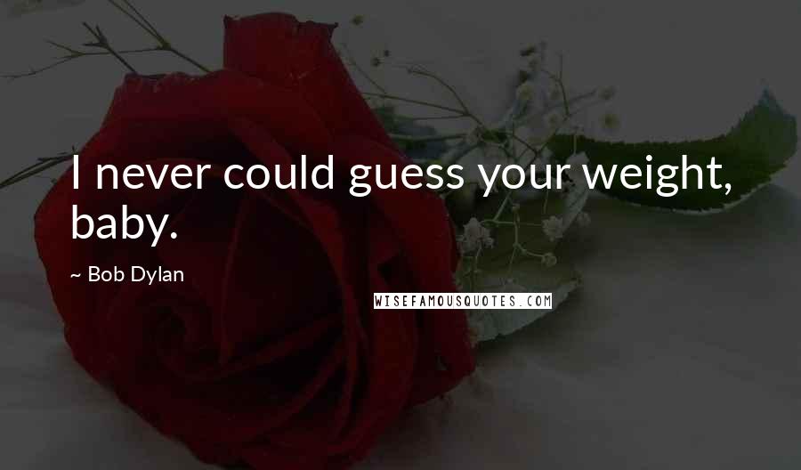 Bob Dylan Quotes: I never could guess your weight, baby.