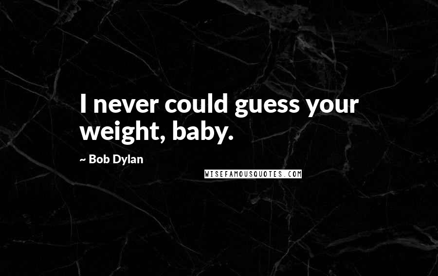 Bob Dylan Quotes: I never could guess your weight, baby.