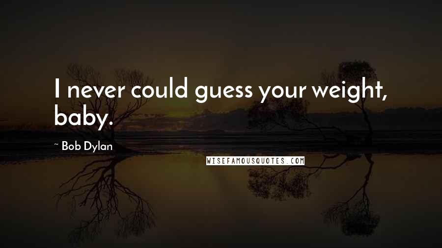 Bob Dylan Quotes: I never could guess your weight, baby.