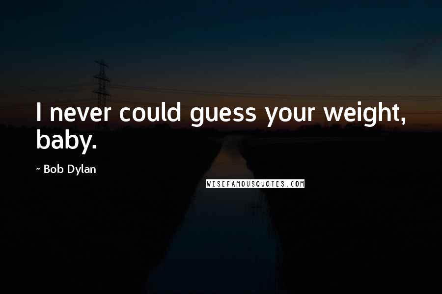 Bob Dylan Quotes: I never could guess your weight, baby.