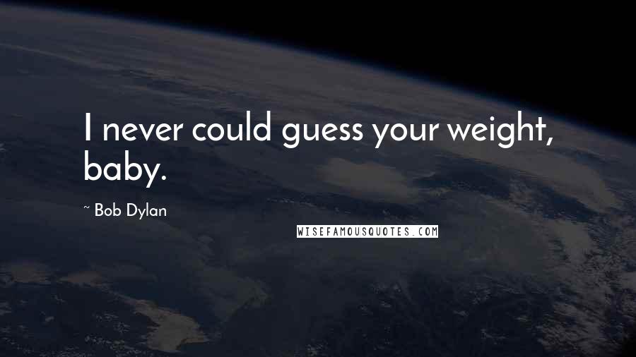 Bob Dylan Quotes: I never could guess your weight, baby.