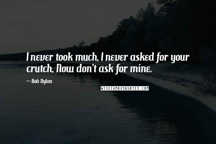 Bob Dylan Quotes: I never took much, I never asked for your crutch, Now don't ask for mine.