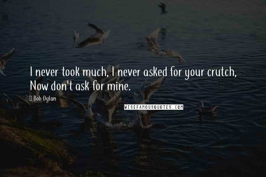 Bob Dylan Quotes: I never took much, I never asked for your crutch, Now don't ask for mine.