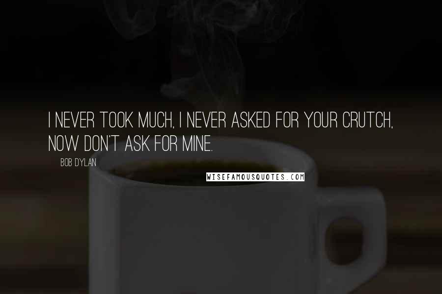 Bob Dylan Quotes: I never took much, I never asked for your crutch, Now don't ask for mine.