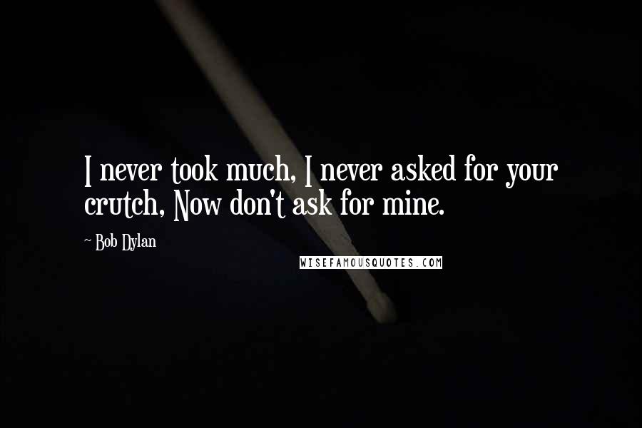 Bob Dylan Quotes: I never took much, I never asked for your crutch, Now don't ask for mine.