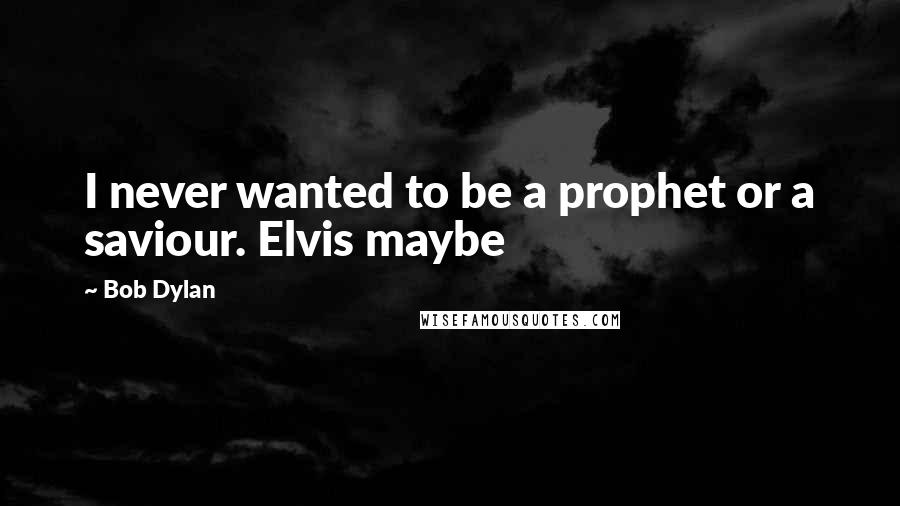 Bob Dylan Quotes: I never wanted to be a prophet or a saviour. Elvis maybe