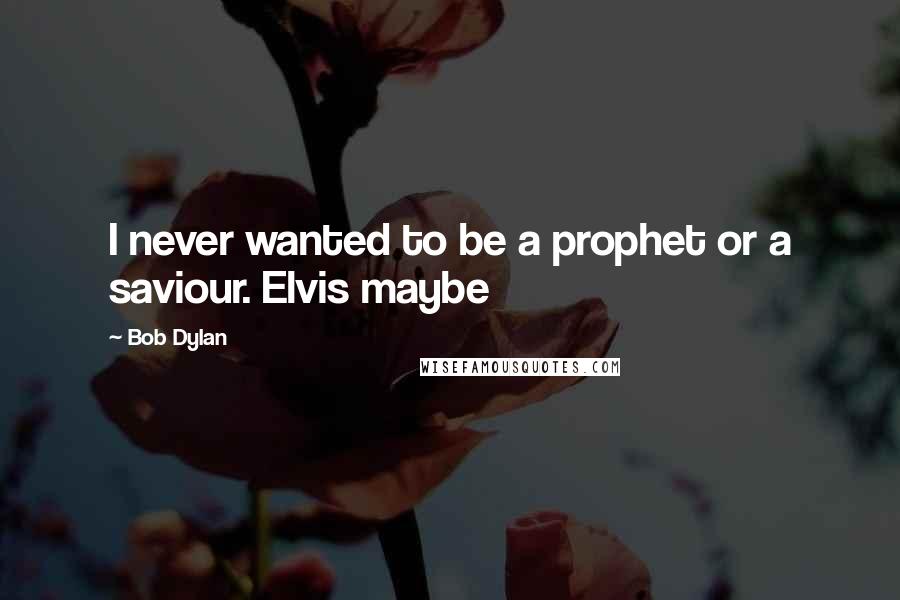 Bob Dylan Quotes: I never wanted to be a prophet or a saviour. Elvis maybe