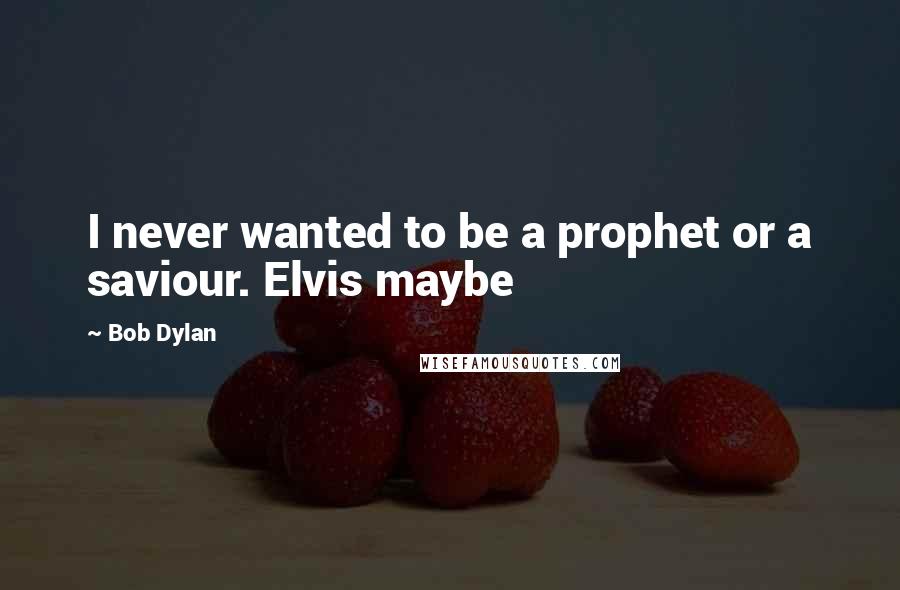 Bob Dylan Quotes: I never wanted to be a prophet or a saviour. Elvis maybe
